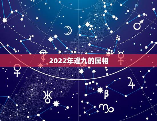 2022年逢九的属相,2022年犯太岁 2022年逢九的属相,2022年犯太岁