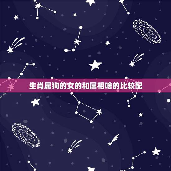 生肖属狗的女的和属相啥的比较配,属狗的属相婚配表 生肖属狗的女的和属相啥的比较配,属狗的属相婚配表