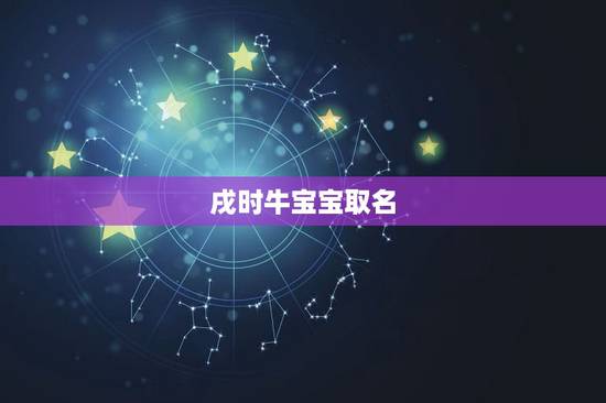 戌时牛宝宝取名,戌时出生男孩五行 戌时牛宝宝取名,戌时出生男孩五行