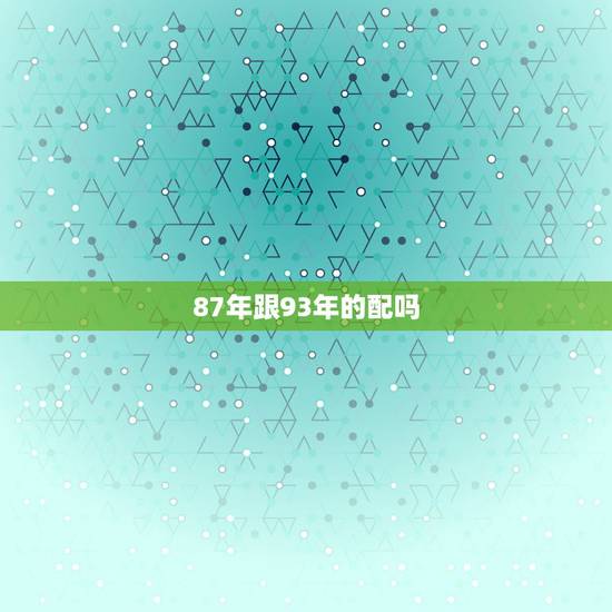 87年跟93年的配吗,87年属兔跟93年属鸡配吗 87年跟93年的配吗,87年属兔跟93年属鸡配吗