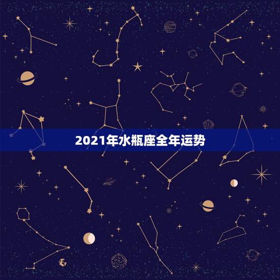 2021年水瓶座全年运势,2021年水瓶座的大预言是什么? 2021年水瓶座全年运势,2021年水瓶座的大预言是什么?