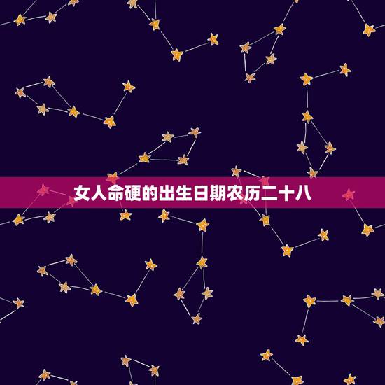 女人命硬的出生日期农历二十八,女人命硬的出生日期 女人命硬的出生日期农历二十八,女人命硬的出生日期