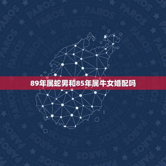 89年属蛇男和85年属牛女婚配吗,属牛女85与属蛇男89可以在一起吗 89年属蛇男和85年属牛女婚配吗,属牛女85与属蛇男89可以在一起吗