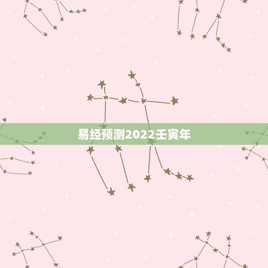 易经预测2022壬寅年,2022年壬寅年解读 易经预测2022壬寅年,2022年壬寅年解读
