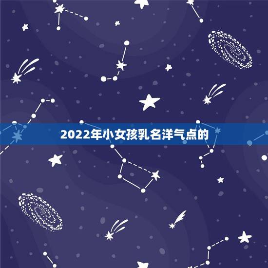 2022年小女孩乳名洋气点的,好听到爆的叠字小名 2022年小女孩乳名洋气点的,好听到爆的叠字小名