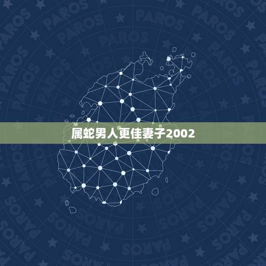 属蛇男人更佳妻子2002,蛇男一见钟情的生肖女 属蛇男人更佳妻子2002,蛇男一见钟情的生肖女