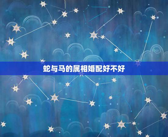 蛇与马的属相婚配好不好，男马女蛇在一起配吗
