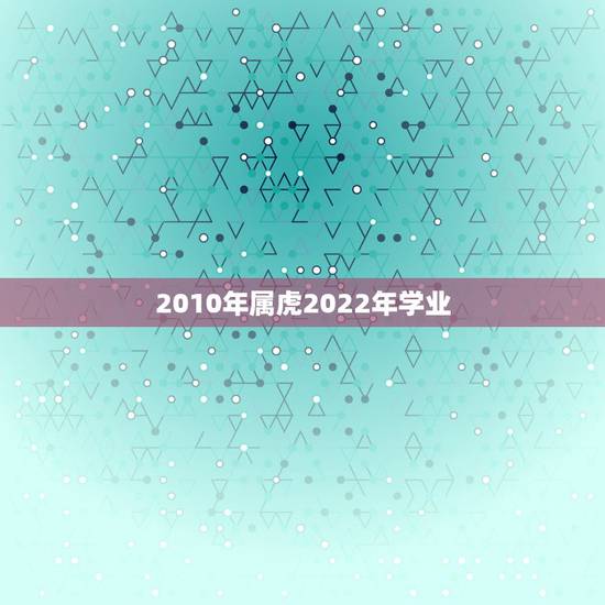 2010年属虎2022年学业，2010年在2022年的命运如何