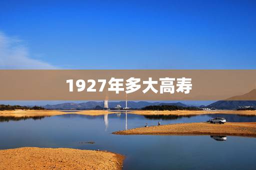 1927年多大高寿,多少岁数是高寿 1927年多大高寿,多少岁数是高寿