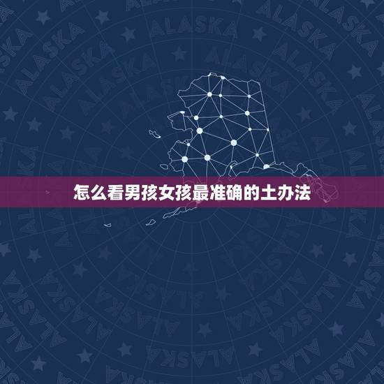 怎么看男孩女孩最准确的土办法,怎么样能辨别生的是男孩女孩 怎么看男孩女孩最准确的土办法,怎么样能辨别生的是男孩女孩
