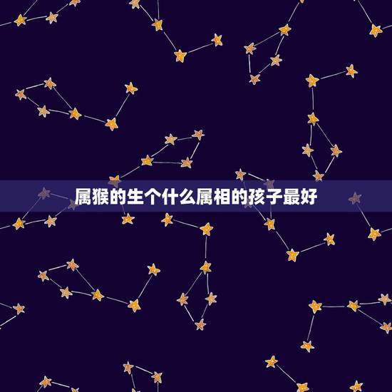 属猴的生个什么属相的孩子最好，属羊的什么时辰出生最好