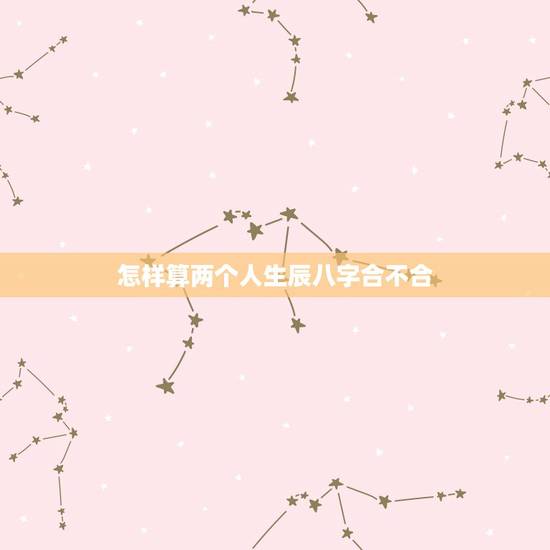 怎样算两个人生辰八字合不合,两个人的生辰八字合不合是怎么算的? 怎样算两个人生辰八字合不合,两个人的生辰八字合不合是怎么算的?