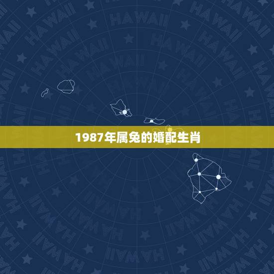 1987年属兔的婚配生肖,1987年属兔的婚配 1987年属兔的婚配生肖,1987年属兔的婚配