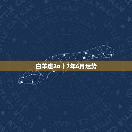 白羊座2o丨7年6月运势,白羊座7月份运势 白羊座2o丨7年6月运势,白羊座7月份运势