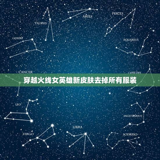 穿越火线女英雄新皮肤去掉所有服装，王者女英雄去掉所有服装露娜去掉所有服
