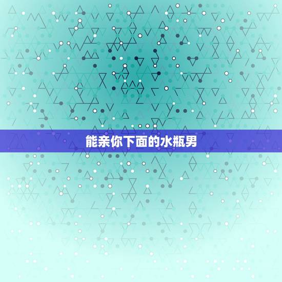 能亲你下面的水瓶男,如何看穿水瓶男男是爱你还是暧昧 能亲你下面的水瓶男,如何看穿水瓶男男是爱你还是暧昧