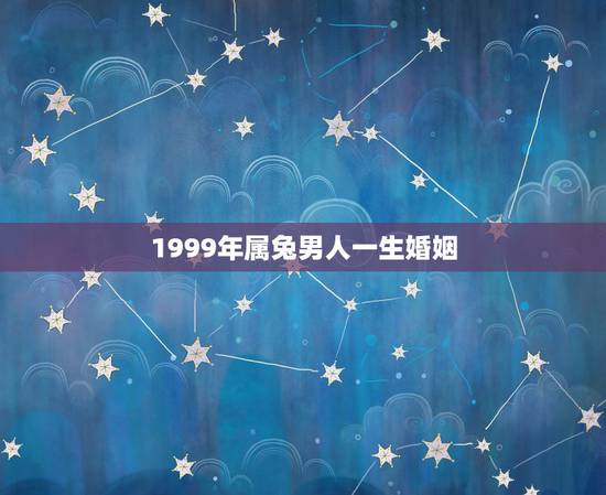 1999年属兔男人一生婚姻,1999年属兔更佳结婚年龄 1999年属兔男人一生婚姻,1999年属兔更佳结婚年龄