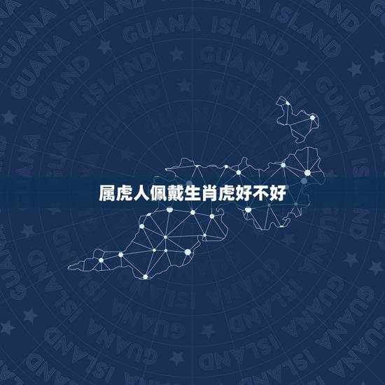 属虎人佩戴生肖虎好不好,属虎人最适合佩戴什么饰品 属虎人佩戴生肖虎好不好,属虎人最适合佩戴什么饰品