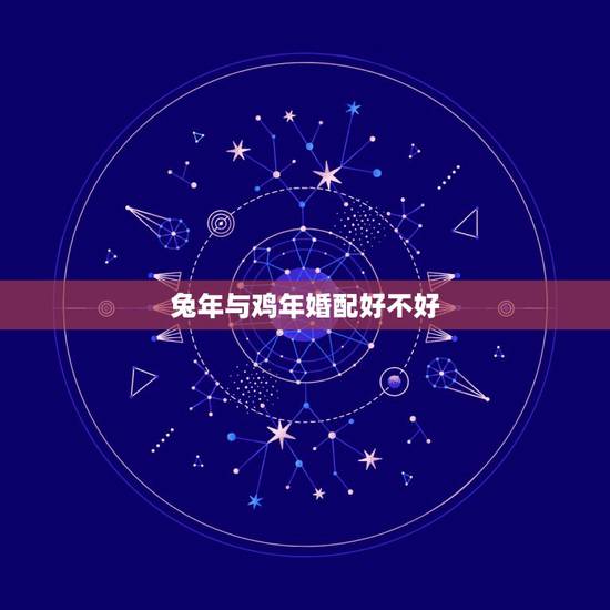 兔年与鸡年婚配好不好,属兔和属鸡的婚姻好吗 兔年与鸡年婚配好不好,属兔和属鸡的婚姻好吗