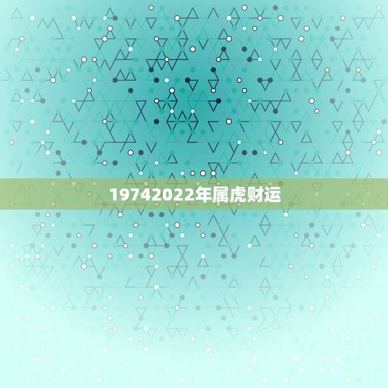 19742022年属虎财运，今年属虎的财运和运气如何2021年
