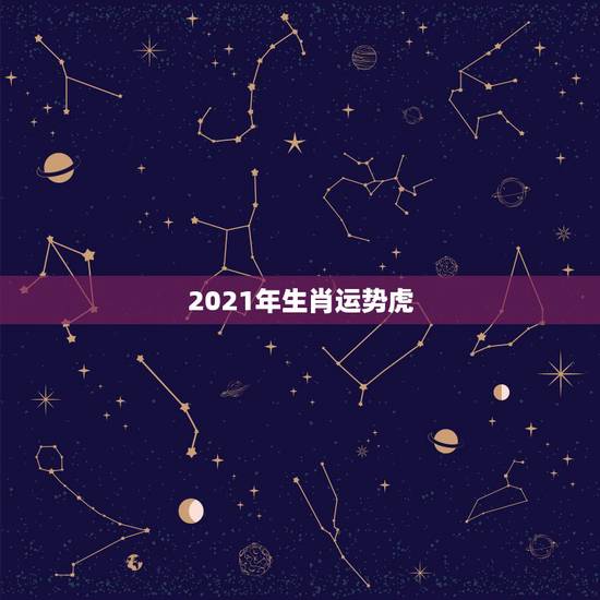 2021年生肖运势虎，2021年23岁属什么生肖