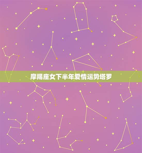 摩羯座女下半年爱情运势塔罗，摩羯座女生最近感情运势怎么样