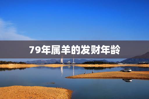 79年属羊的发财年龄,1979属羊有几段婚 79年属羊的发财年龄,1979属羊有几段婚