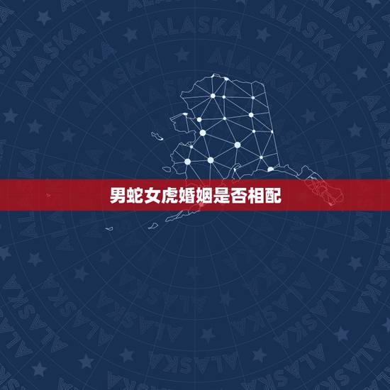 男蛇女虎婚姻是否相配,请问属相:虎男和蛇女相配吗 男蛇女虎婚姻是否相配,请问属相:虎男和蛇女相配吗