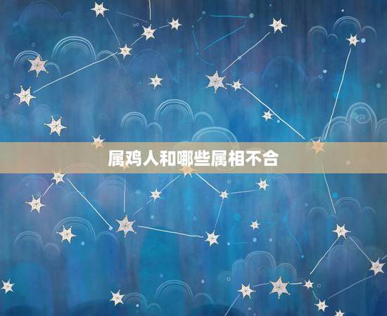 属鸡人和哪些属相不合,属鸡的人和什么属相最配 属鸡人和哪些属相不合,属鸡的人和什么属相最配