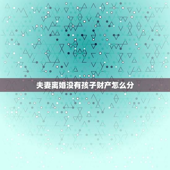 夫妻离婚没有孩子财产怎么分,离婚财产和孩子怎么分 夫妻离婚没有孩子财产怎么分,离婚财产和孩子怎么分