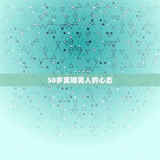 50岁离婚男人的心态,50岁的男人离婚后后悔吗 50岁离婚男人的心态,50岁的男人离婚后后悔吗