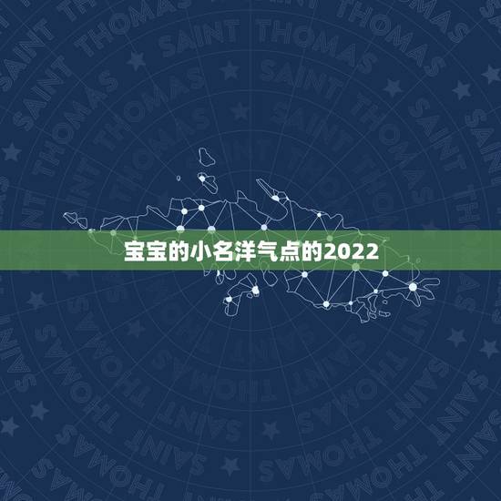 宝宝的小名洋气点的2022，宝宝小名大全2022属