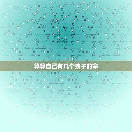 算算自己有几个孩子的命，算命。可以算出命里有几个孩子么
