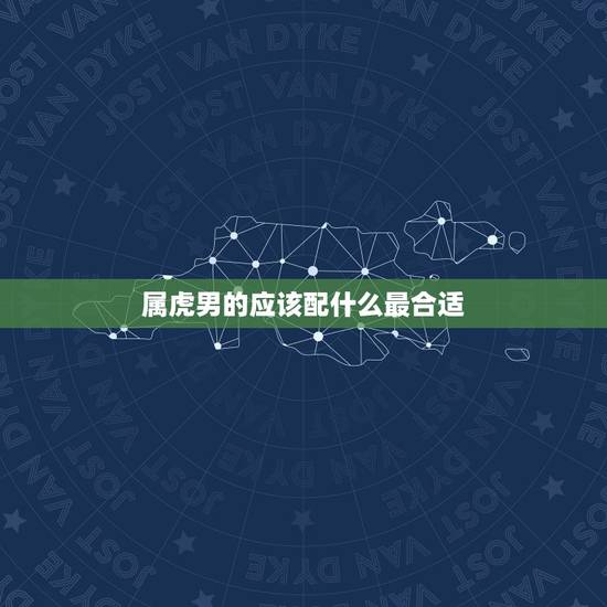 属虎男的应该配什么最合适,男属虎和什么最配 属虎男的应该配什么最合适,男属虎和什么最配