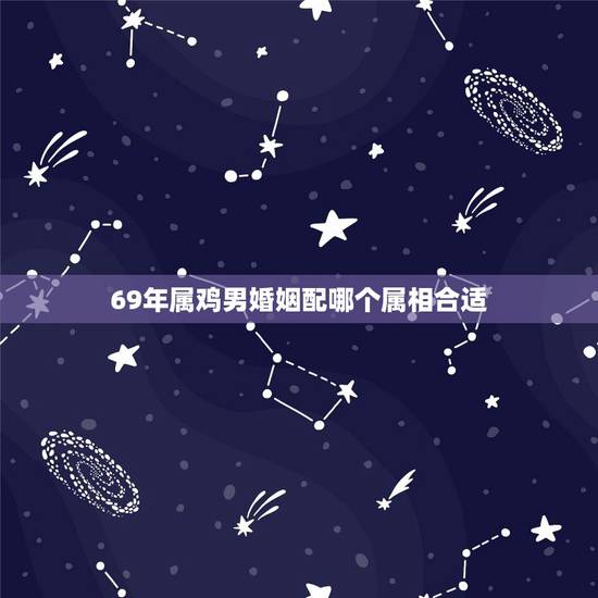 69年属鸡男婚姻配哪个属相合适,属鸡的和什么属相最配1969年 69年属鸡男婚姻配哪个属相合适,属鸡的和什么属相最配1969年