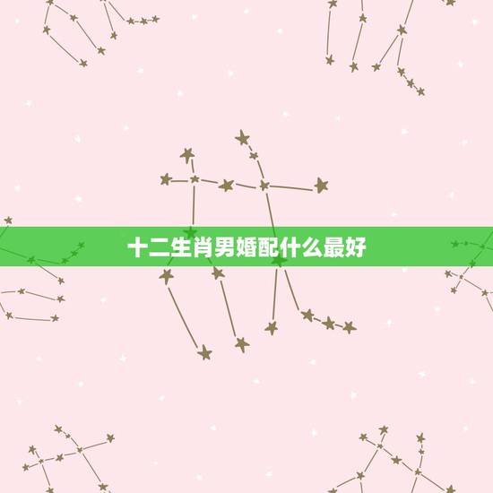 十二生肖男婚配什么最好,男属狗的和什么属相最配 十二生肖男婚配什么最好,男属狗的和什么属相最配
