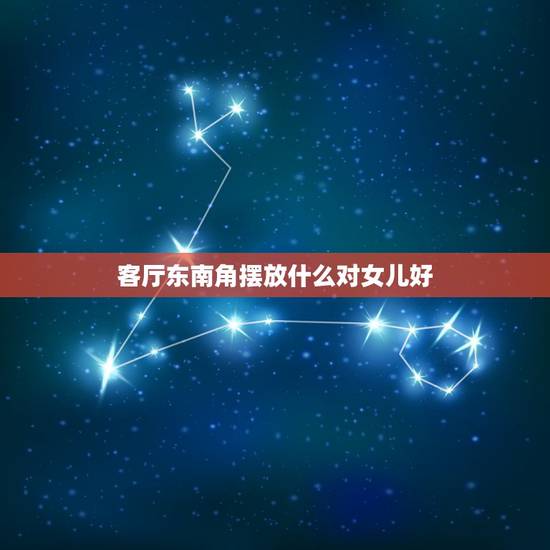 客厅东南角摆放什么对女儿好,客厅东南角属什么风水 客厅东南角摆放什么对女儿好,客厅东南角属什么风水