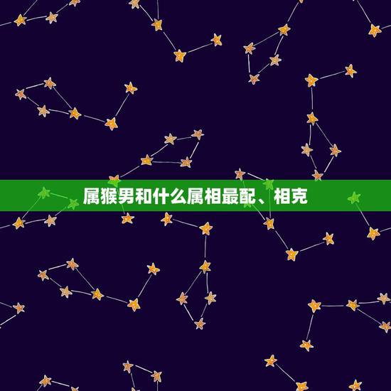 属猴男和什么属相最配、相克,属猴男和什么属相最相配 属猴男和什么属相最配、相克,属猴男和什么属相最相配
