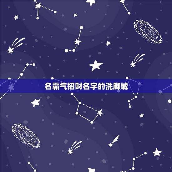 名霸气招财名字的洗脚城,好听聚财的ktv的名字有什么? 名霸气招财名字的洗脚城,好听聚财的ktv的名字有什么?