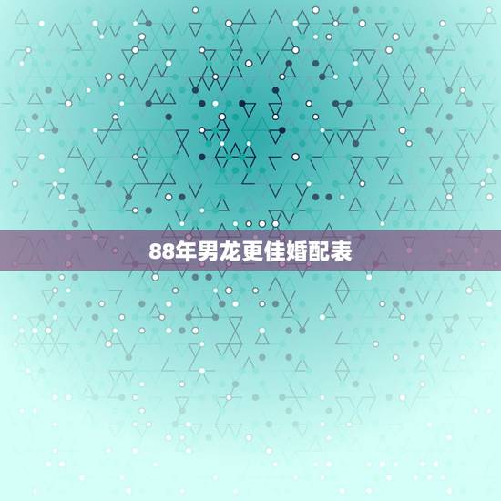 88年男龙更佳婚配表，88年属龙女33岁大凶