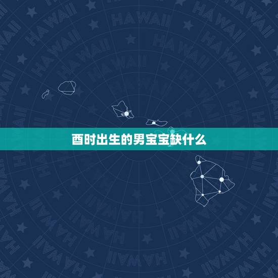 酉时出生的男宝宝缺什么，酉时出生的五行缺什么