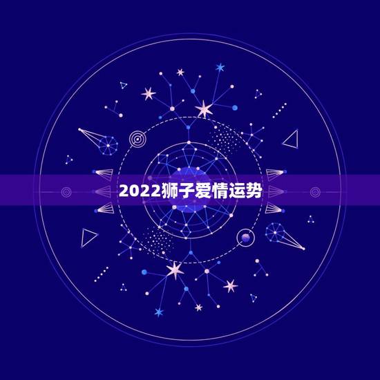 2022狮子爱情运势,2021年狮子座运势爱情运势 2022狮子爱情运势,2021年狮子座运势爱情运势