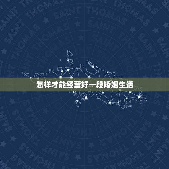怎样才能经营好一段婚姻生活，怎样才能经营好一段婚姻？
