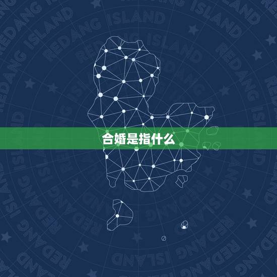 合婚是指什么,两个人合婚是什么意思呢? 合婚是指什么,两个人合婚是什么意思呢?