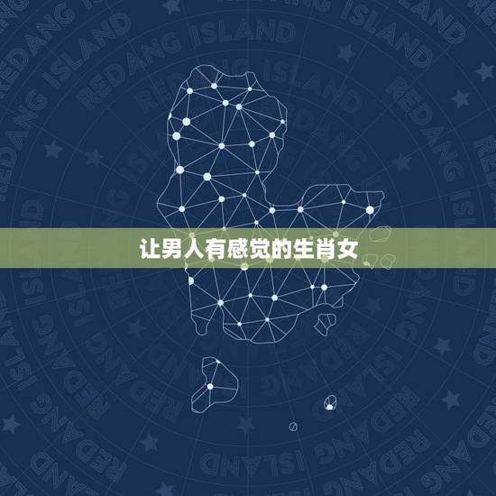让男人有感觉的生肖女，会哄男人的生肖女