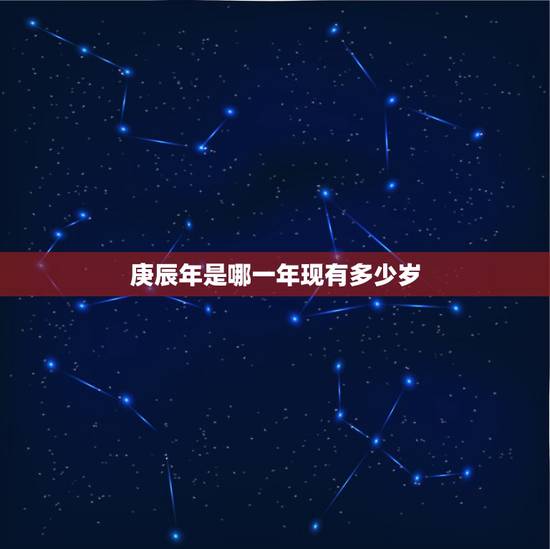 庚辰年是哪一年现有多少岁，庚辰有多少个年