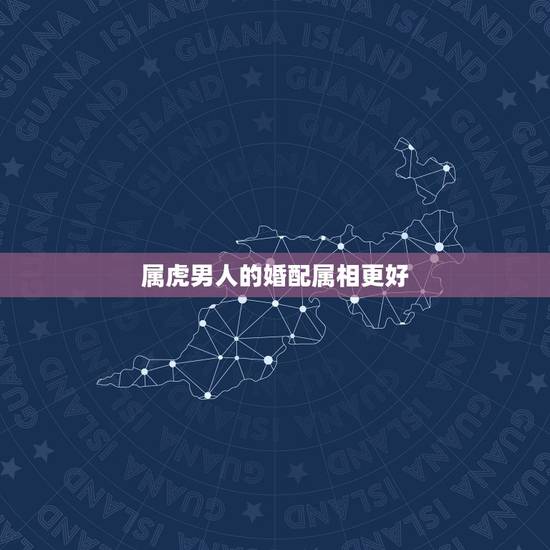 属虎男人的婚配属相更好,属狗男和属牛女的婚配好不好 属虎男人的婚配属相更好,属狗男和属牛女的婚配好不好
