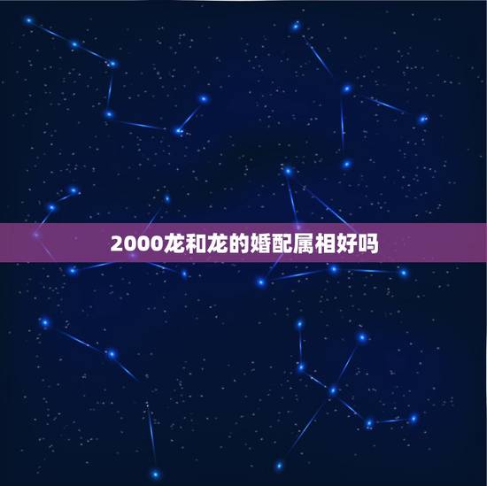 2000龙和龙的婚配属相好吗,2000龙和龙相配吗 2000龙和龙的婚配属相好吗,2000龙和龙相配吗