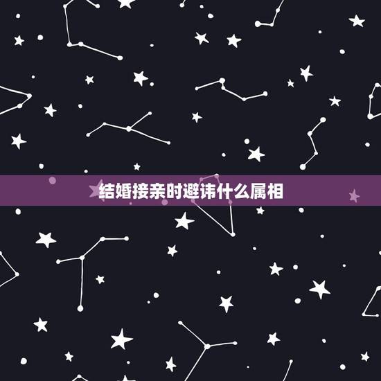 结婚接亲时避讳什么属相,接亲人员禁忌属相是啥意思 结婚接亲时避讳什么属相,接亲人员禁忌属相是啥意思