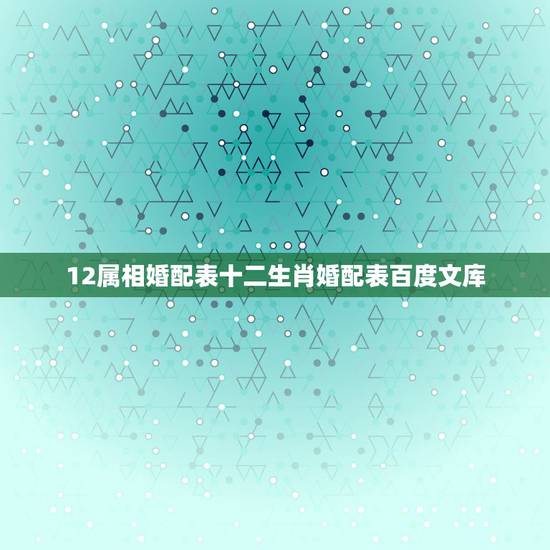 12属相婚配表十二生肖婚配表百度文库,最准的12生肖配对表? 12属相婚配表十二生肖婚配表百度文库,最准的12生肖配对表?